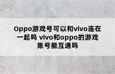 Oppo游戏号可以和vivo连在一起吗 vivo和oppo的游戏账号能互通吗